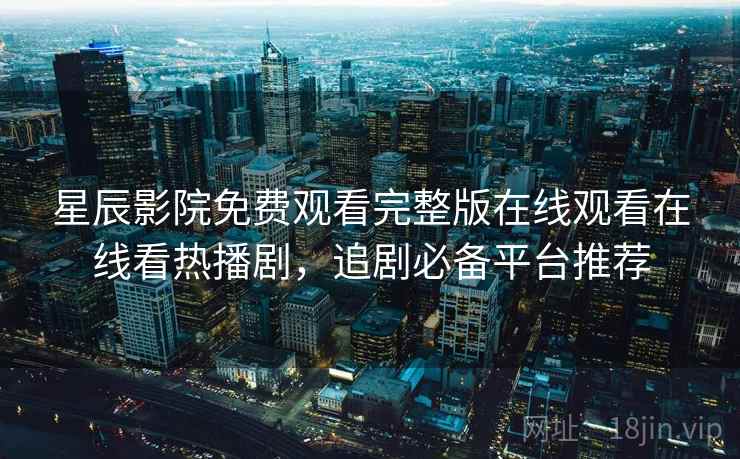 星辰影院免费观看完整版在线观看在线看热播剧，追剧必备平台推荐