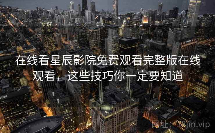 在线看星辰影院免费观看完整版在线观看,这些技巧你一定要知道 在线看星辰影院免费观看完整版在线观看,这些技巧你一定要知道