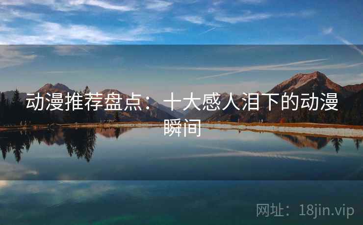 动漫推荐盘点:十大感人泪下的动漫瞬间 动漫推荐盘点:十大感人泪下的动漫瞬间