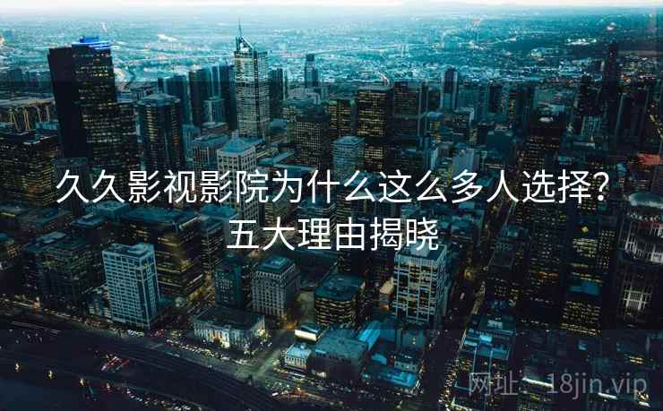 久久影视影院为什么这么多人选择?五大理由揭晓 久久影视影院为什么这么多人选择?五大理由揭晓