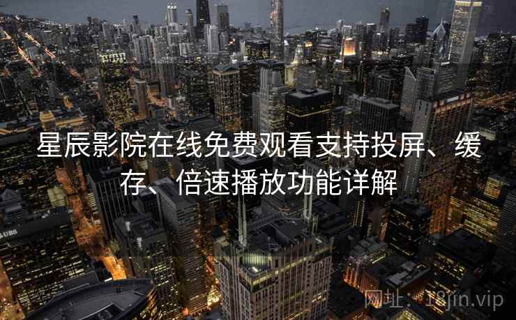 星辰影院在线免费观看支持投屏、缓存、倍速播放功能详解