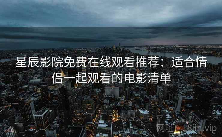 星辰影院免费在线观看推荐:适合情侣一起观看的电影清单 星辰影院免费在线观看推荐:适合情侣一起观看的电影清单