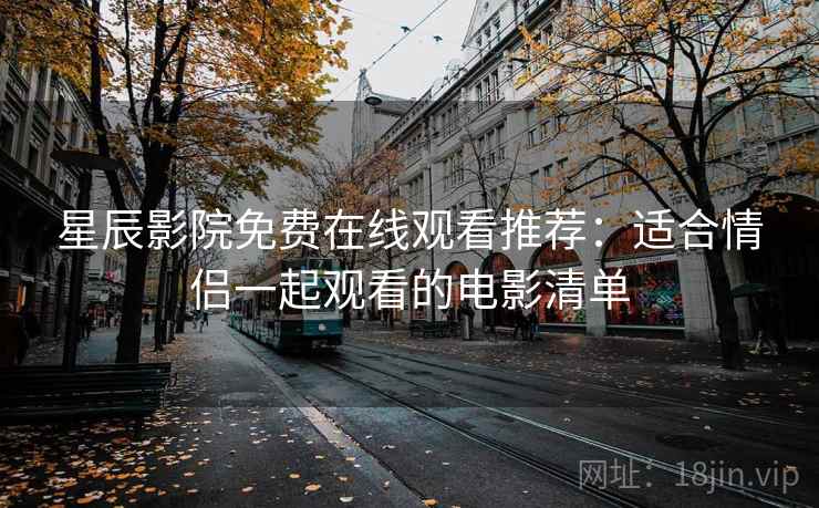 星辰影院免费在线观看推荐：适合情侣一起观看的电影清单