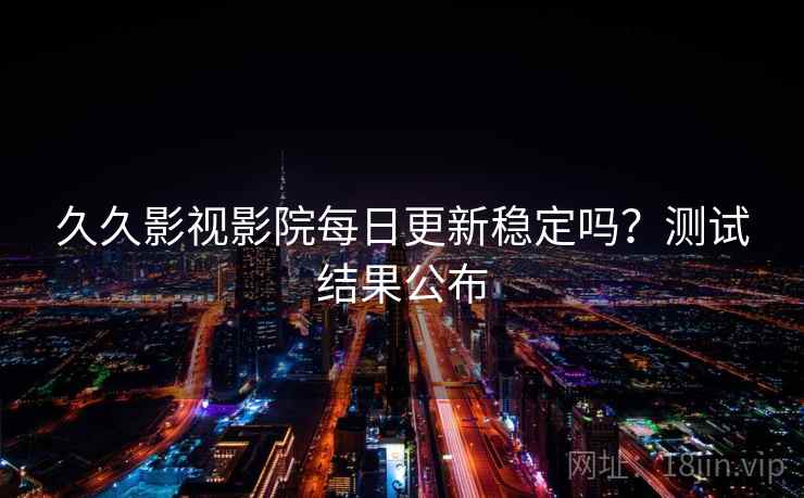 久久影视影院每日更新稳定吗?测试结果公布 久久影视影院每日更新稳定吗?测试结果公布