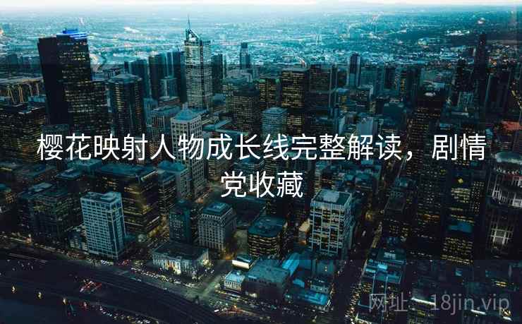 樱花映射人物成长线完整解读,剧情党收藏 樱花映射人物成长线完整解读,剧情党收藏