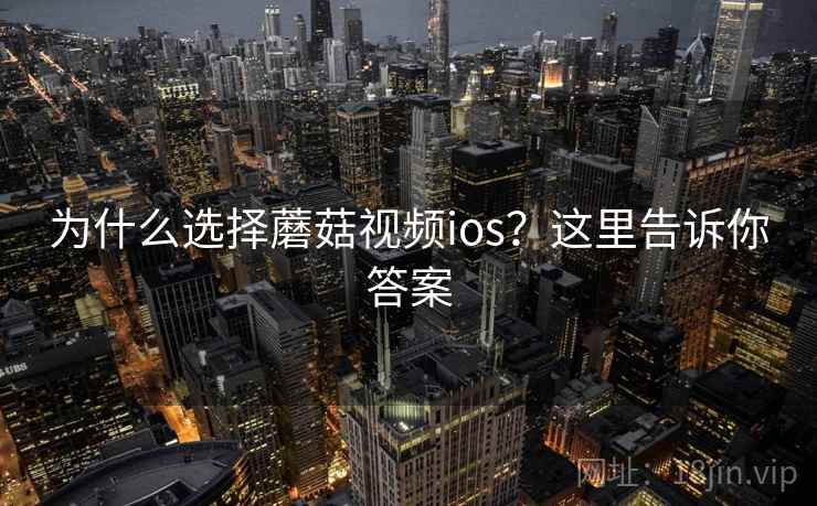 为什么选择蘑菇视频ios？这里告诉你答案