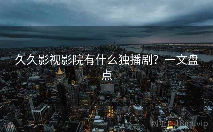 久久影视影院有什么独播剧？一文盘点