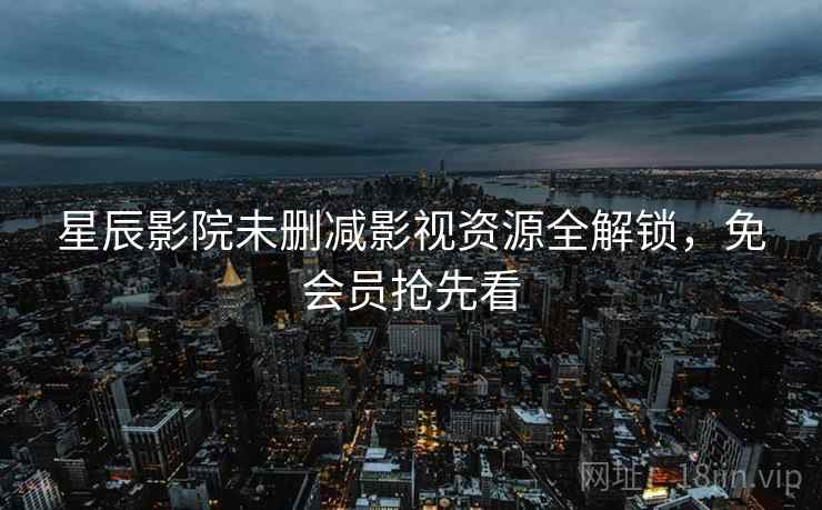 星辰影院未删减影视资源全解锁，免会员抢先看