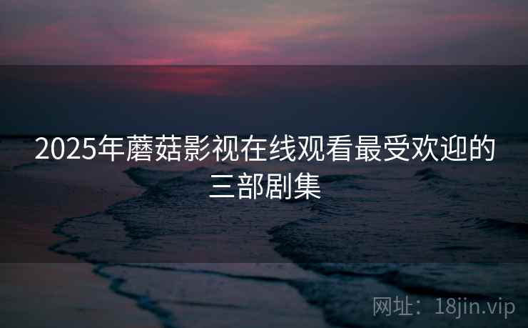 2025年蘑菇影视在线观看最受欢迎的三部剧集 2025年蘑菇影视在线观看最受欢迎的三部剧集
