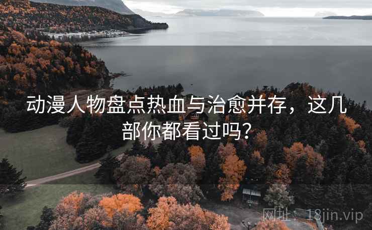 动漫人物盘点热血与治愈并存,这几部你都看过吗? 动漫人物盘点热血与治愈并存,这几部你都看过吗?