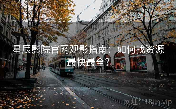 星辰影院官网观影指南：如何找资源最快最全？
