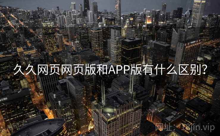 久久网页网页版和APP版有什么区别？