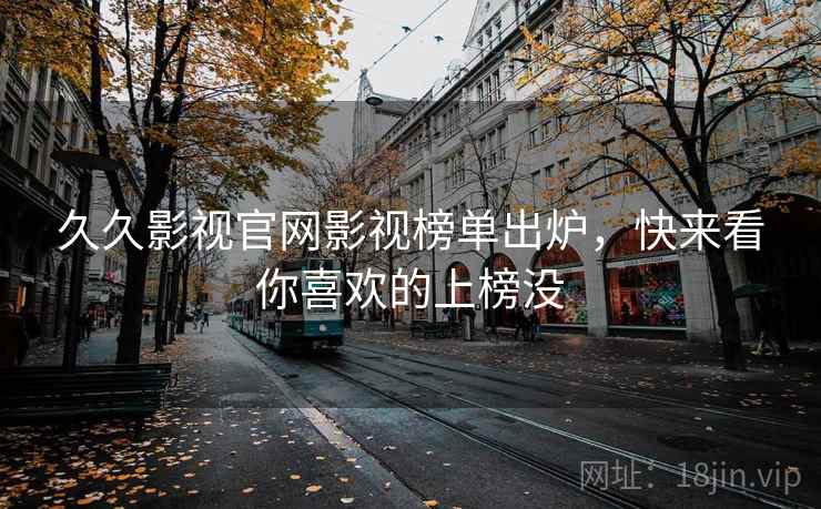 久久影视官网影视榜单出炉，快来看你喜欢的上榜没