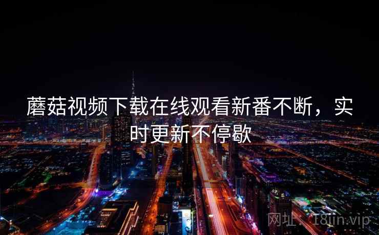 蘑菇视频下载在线观看新番不断，实时更新不停歇