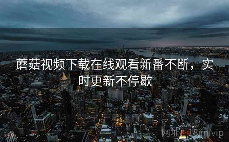 蘑菇视频下载在线观看新番不断,实时更新不停歇 蘑菇视频下载在线观看新番不断,实时更新不停歇